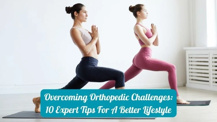 Overcoming Orthopedic Challenges: 10 Expert Tips for A Better Lifestyle